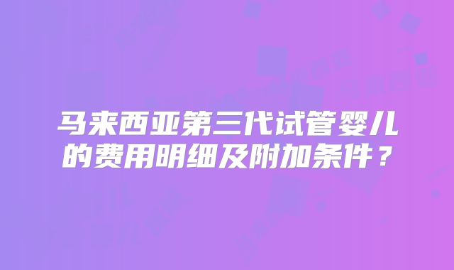 马来西亚第三代试管婴儿的费用明细及附加条件?