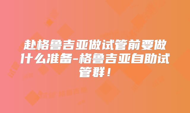 赴格鲁吉亚做试管前要做什么准备-格鲁吉亚自助试管群!