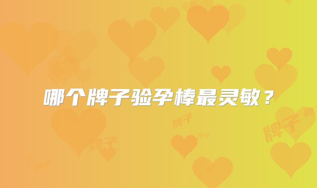 哪个牌子验孕棒最灵敏？