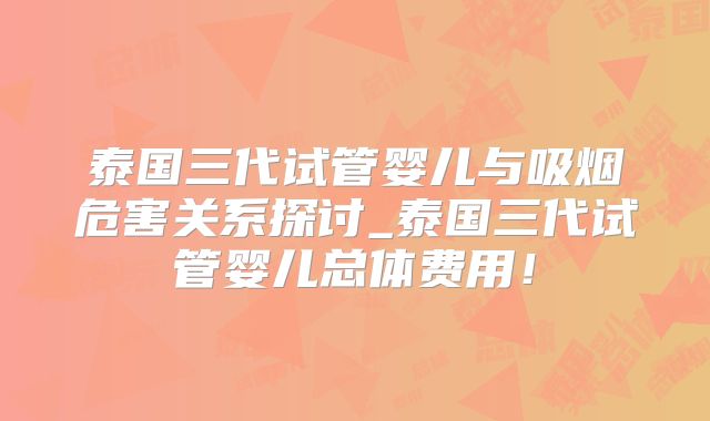 泰国三代试管婴儿与吸烟危害关系探讨_泰国三代试管婴儿总体费用!