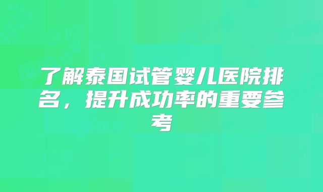 了解泰国试管婴儿医院排名，提升成功率的重要参考