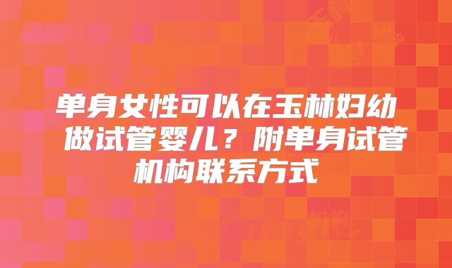 单身女性可以在玉林妇幼 做试管婴儿？附单身试管机构联系方式