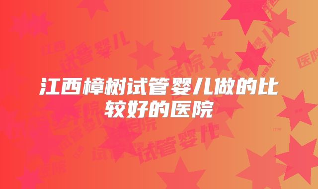 江西樟树试管婴儿做的比较好的医院