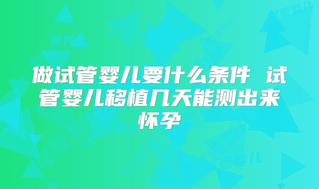 做试管婴儿要什么条件 试管婴儿移植几天能测出来怀孕