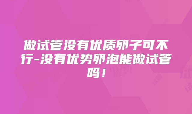 做试管没有优质卵子可不行-没有优势卵泡能做试管吗！