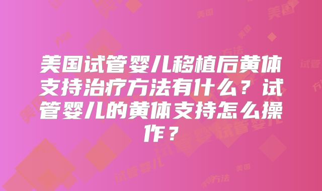美国试管婴儿移植后黄体支持治疗方法有什么？试管婴儿的黄体支持怎么操作？