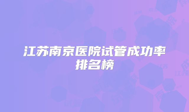 江苏南京医院试管成功率排名榜