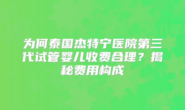 为何泰国杰特宁医院第三代试管婴儿收费合理?揭秘费用构成