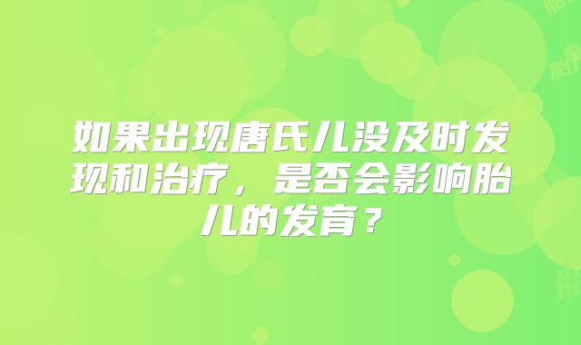 如果出现唐氏儿没及时发现和治疗，是否会影响胎儿的发育？