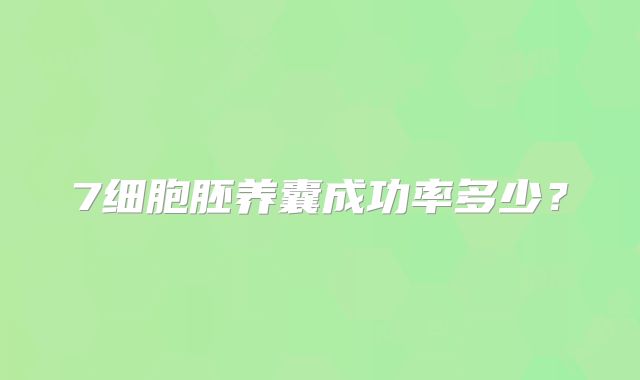 7细胞胚养囊成功率多少？