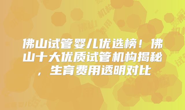 佛山试管婴儿优选榜!佛山十大优质试管机构揭秘,生育费用透明对比