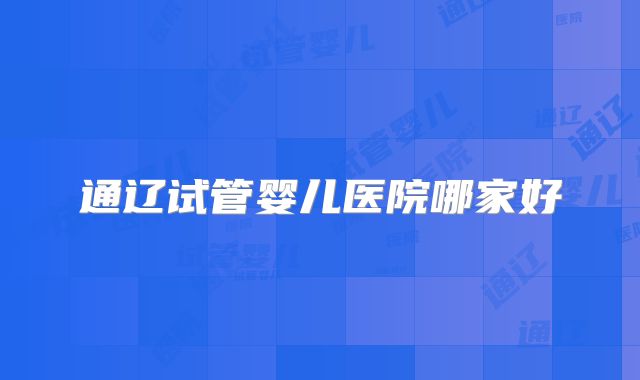 通辽试管婴儿医院哪家好