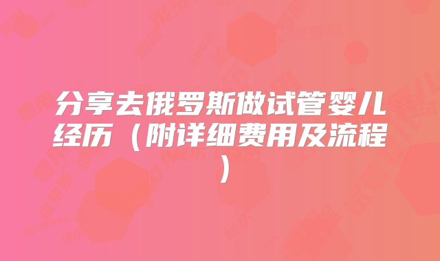 分享去俄罗斯做试管婴儿经历(附详细费用及流程)