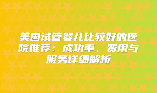 美国试管婴儿比较好的医院推荐：成功率、费用与服务详细解析