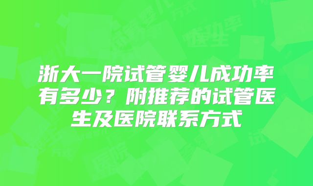 浙大一院试管婴儿成功率有多少?附推荐的试管医生及医院联系方式