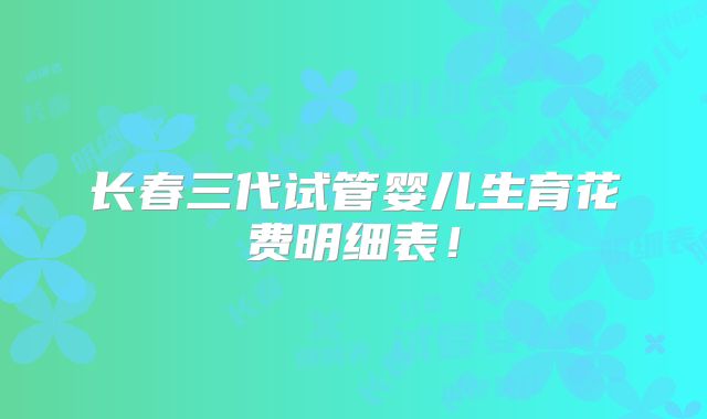 长春三代试管婴儿生育花费明细表！