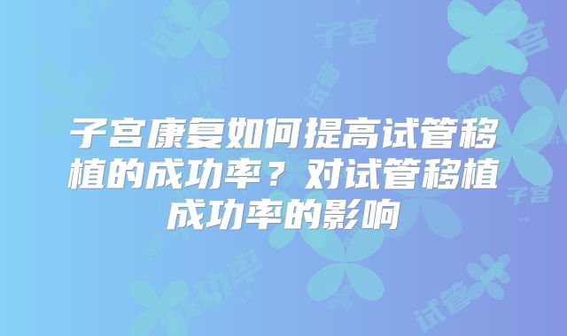 子宫康复如何提高试管移植的成功率?对试管移植成功率的影响