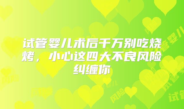 试管婴儿术后千万别吃烧烤，小心这四大不良风险纠缠你