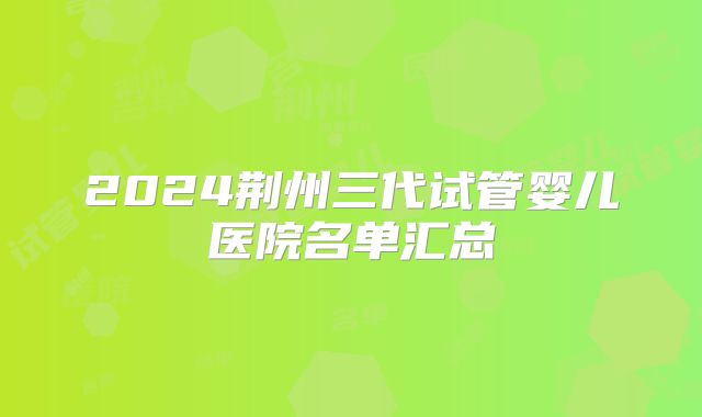 2024荆州三代试管婴儿医院名单汇总