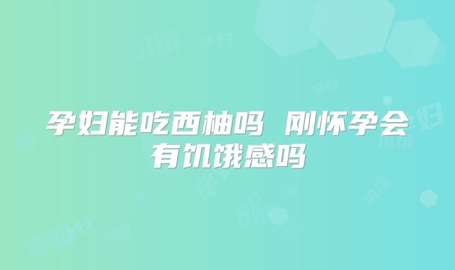 孕妇能吃西柚吗 刚怀孕会有饥饿感吗