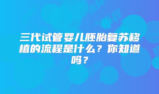 三代试管婴儿胚胎复苏移植的流程是什么?你知道吗?