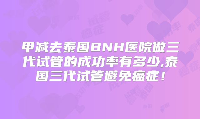 甲减去泰国BNH医院做三代试管的成功率有多少,泰国三代试管避免癌症!