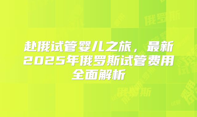 赴俄试管婴儿之旅,最新2025年俄罗斯试管费用全面解析