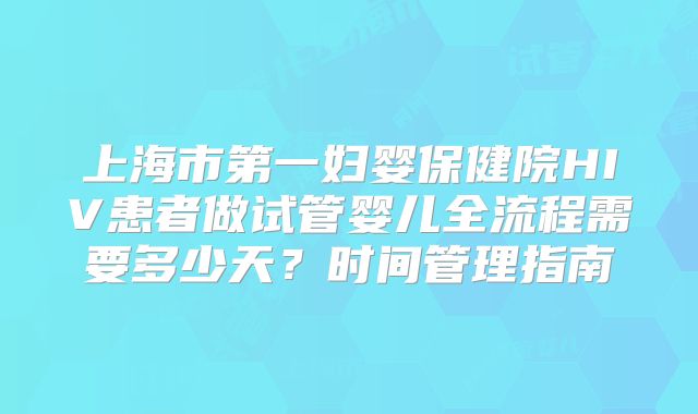 上海市第一妇婴保健院HIV患者做试管婴儿全流程需要多少天？时间管理指南