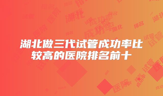 湖北做三代试管成功率比较高的医院排名前十