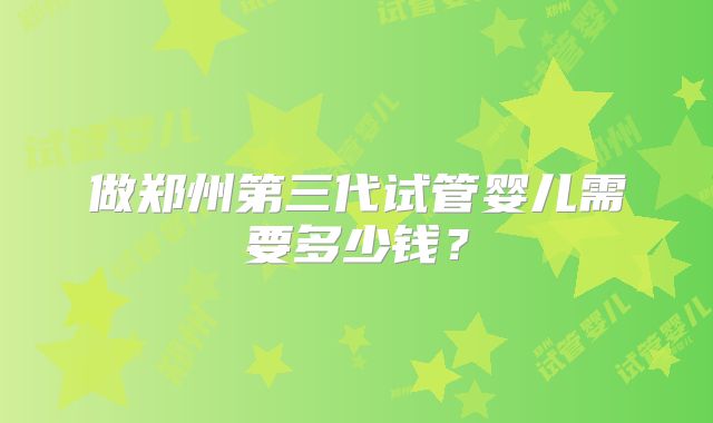 做郑州第三代试管婴儿需要多少钱?
