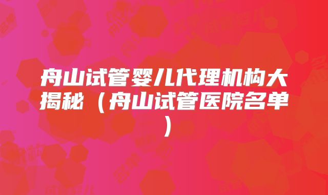 舟山试管婴儿代理机构大揭秘（舟山试管医院名单）