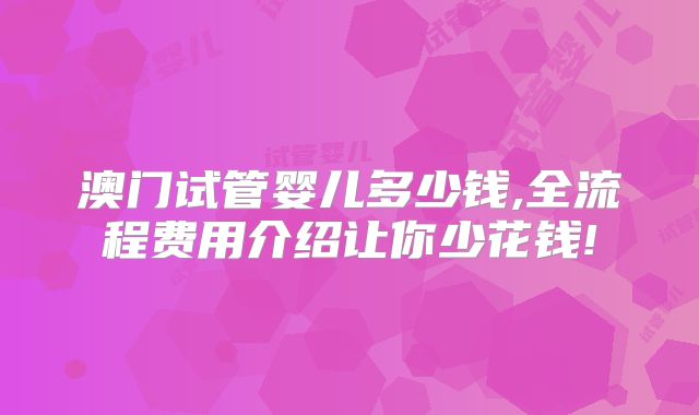 澳门试管婴儿多少钱,全流程费用介绍让你少花钱!