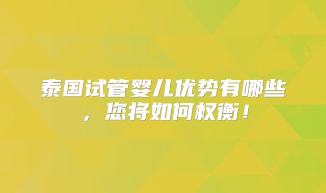 泰国试管婴儿优势有哪些，您将如何权衡！