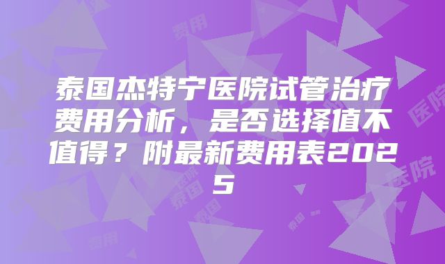 泰国杰特宁医院试管治疗费用分析，是否选择值不值得？附最新费用表2025