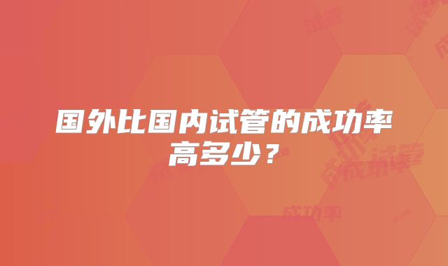 国外比国内试管的成功率高多少？