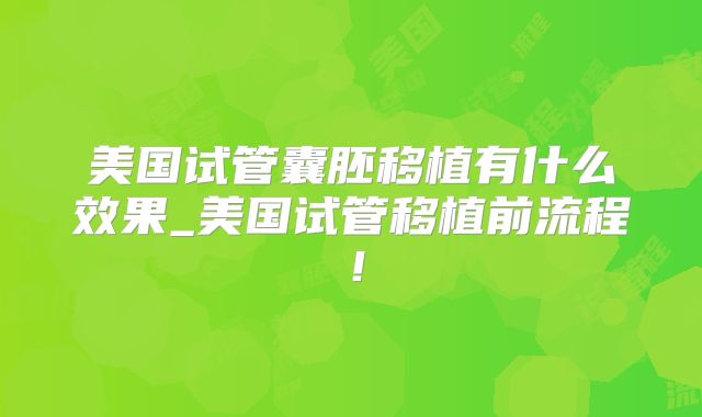 美国试管囊胚移植有什么效果_美国试管移植前流程！