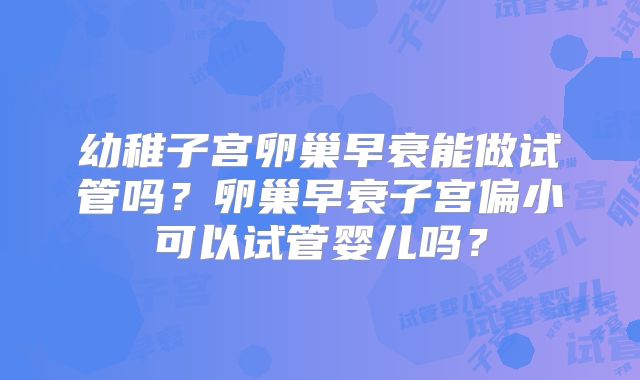 幼稚子宫卵巢早衰能做试管吗?卵巢早衰子宫偏小可以试管婴儿吗?
