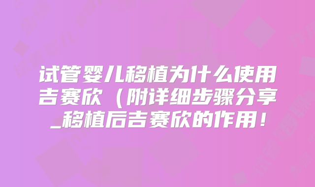 试管婴儿移植为什么使用吉赛欣（附详细步骤分享_移植后吉赛欣的作用！