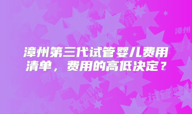 漳州第三代试管婴儿费用清单，费用的高低决定？