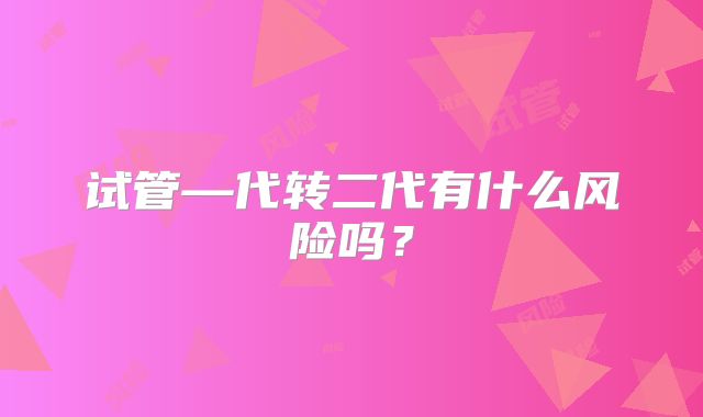 试管—代转二代有什么风险吗？