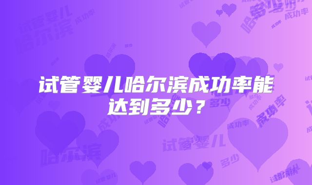 试管婴儿哈尔滨成功率能达到多少？