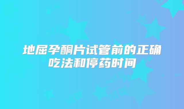 地屈孕酮片试管前的正确吃法和停药时间