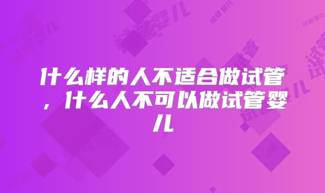 什么样的人不适合做试管,什么人不可以做试管婴儿