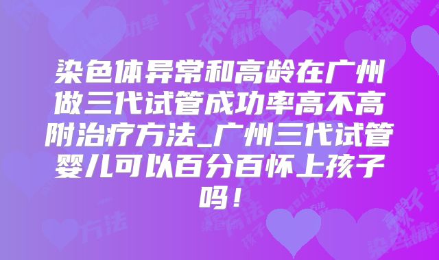 染色体异常和高龄在广州做三代试管成功率高不高附治疗方法_广州三代试管婴儿可以百分百怀上孩子吗！
