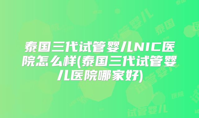 泰国三代试管婴儿NIC医院怎么样(泰国三代试管婴儿医院哪家好)