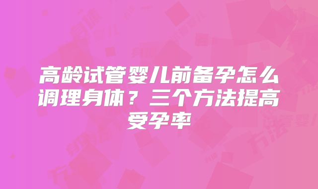 高龄试管婴儿前备孕怎么调理身体?三个方法提高受孕率
