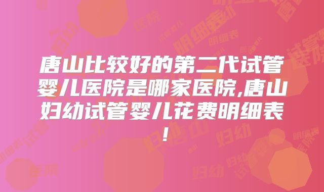 唐山比较好的第二代试管婴儿医院是哪家医院,唐山妇幼试管婴儿花费明细表！