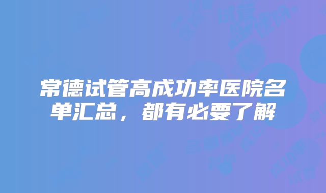 常德试管高成功率医院名单汇总，都有必要了解