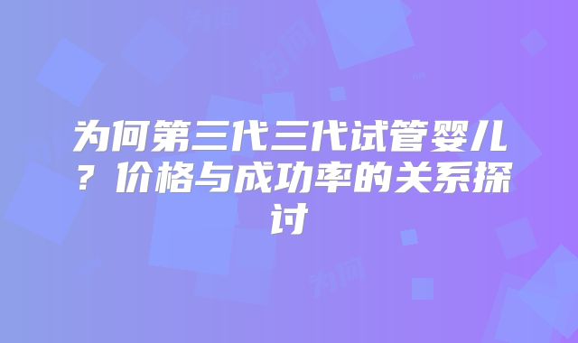 为何第三代三代试管婴儿？价格与成功率的关系探讨