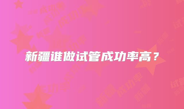 新疆谁做试管成功率高？